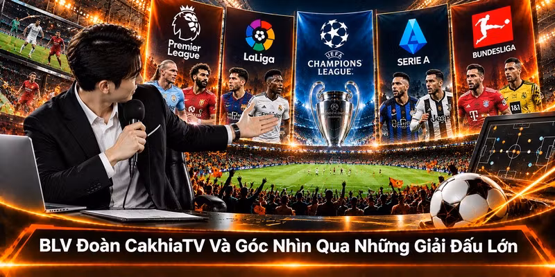 BLV Đoàn CakhiaTV Và Góc Nhìn Qua Những Giải Đấu Lớn